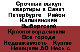 Срочный выкуп квартиры в Санкт-Петербурге › Район ­ Калининский,Выборгский,Красногвардейский - Все города Недвижимость » Куплю   . Ненецкий АО,Несь с.